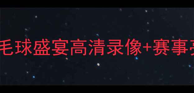 图片 🔥汤尤杯全纪录！羽毛球盛宴高清录像+赛事亮点（附观赛攻略）2