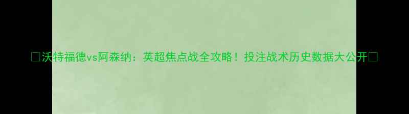 图片 🔥沃特福德vs阿森纳：英超焦点战全攻略！投注战术历史数据大公开🔥