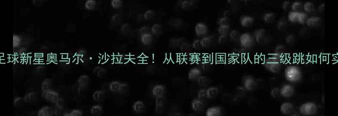 图片 🔥沙特足球新星奥马尔·沙拉夫全！从联赛到国家队的三级跳如何实现？🏆