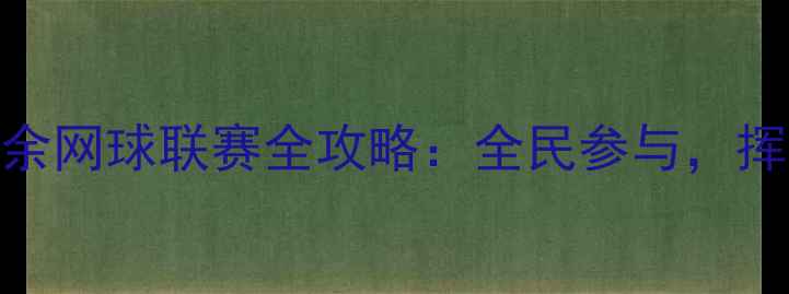 图片 🔥河北业余网球联赛全攻略：全民参与，挥拍盛夏！