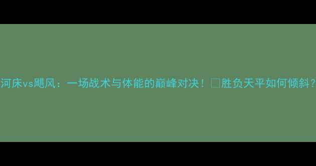 图片 🔥河床vs飓风：一场战术与体能的巅峰对决！🏆胜负天平如何倾斜？1
