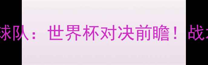 图片 🔥法国VS美洲球队：世界杯对决前瞻！战术+夺冠赔率🔥