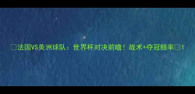 图片 🔥法国VS美洲球队：世界杯对决前瞻！战术+夺冠赔率🔥1