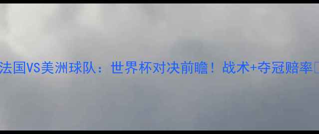 图片 🔥法国VS美洲球队：世界杯对决前瞻！战术+夺冠赔率🔥2