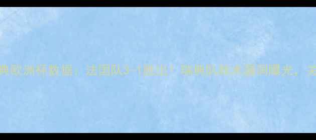 图片 🔥法国vs瑞典欧洲杯数据：法国队3-1胜出！瑞典队战术漏洞曝光，关键数据对比