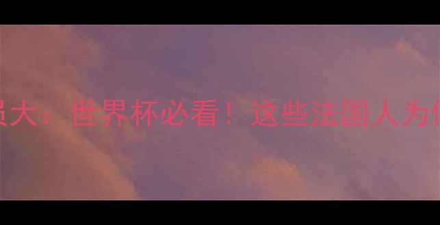 图片 🔥法国归化球员大：世界杯必看！这些法国人为何让全球沸腾？