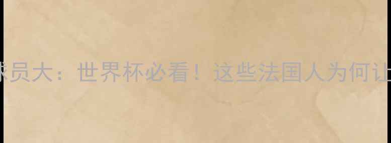 图片 🔥法国归化球员大：世界杯必看！这些法国人为何让全球沸腾？1