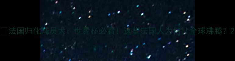 图片 🔥法国归化球员大：世界杯必看！这些法国人为何让全球沸腾？2
