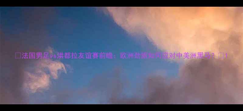 图片 🔥法国男足vs洪都拉友谊赛前瞻：欧洲劲旅如何应对中美洲黑马？⚽1