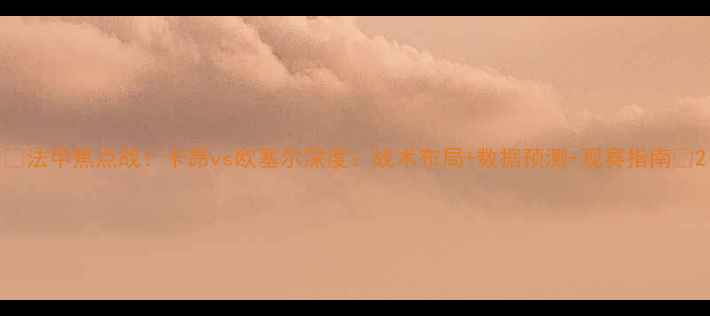 图片 🔥法甲焦点战！卡昂vs欧塞尔深度：战术布局+数据预测+观赛指南💥2