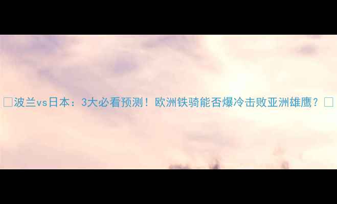 图片 🔥波兰vs日本：3大必看预测！欧洲铁骑能否爆冷击败亚洲雄鹰？💥