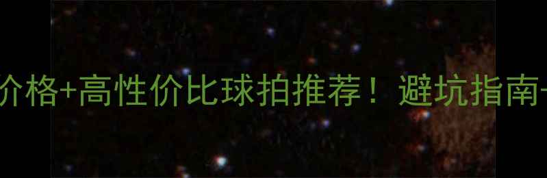 图片 🔥波力羽毛球价格+高性价比球拍推荐！避坑指南+选购攻略全🔥