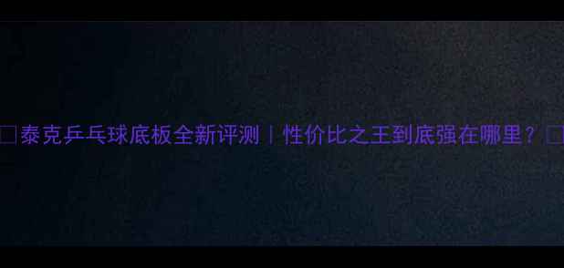 图片 🔥泰克乒乓球底板全新评测｜性价比之王到底强在哪里？💥