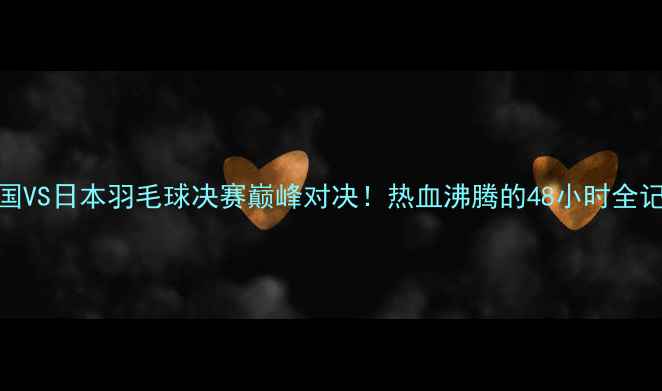 图片 🔥泰国VS日本羽毛球决赛巅峰对决！热血沸腾的48小时全记录🔥