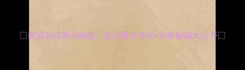 图片 🔥泰国羽坛黑马崛起！亚运爆冷夺冠+训练秘籍大公开🔥