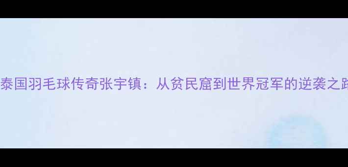 图片 🔥泰国羽毛球传奇张宇镇：从贫民窟到世界冠军的逆袭之路1