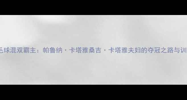 图片 🔥泰国羽毛球混双霸主：帕鲁纳·卡塔雅桑吉·卡塔雅夫妇的夺冠之路与训练秘籍🔥1