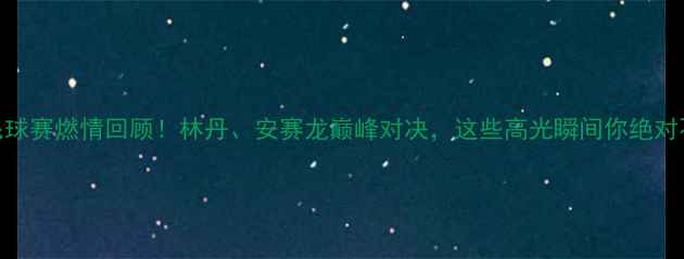 图片 🔥泰国羽毛球赛燃情回顾！林丹、安赛龙巅峰对决，这些高光瞬间你绝对不能错过！