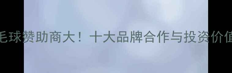 图片 🔥泰国羽毛球赞助商大！十大品牌合作与投资价值全攻略🔥