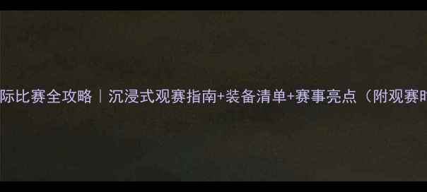 图片 🔥洲际国际比赛全攻略｜沉浸式观赛指南+装备清单+赛事亮点（附观赛时间表）1