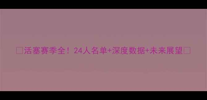 图片 🔥活塞赛季全！24人名单+深度数据+未来展望🔥