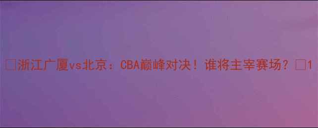 图片 🔥浙江广厦vs北京：CBA巅峰对决！谁将主宰赛场？🔥1