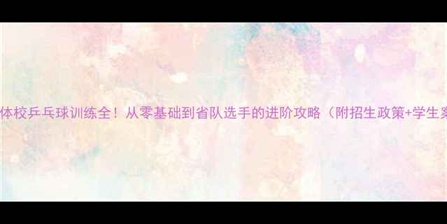 图片 🔥海淀体校乒乓球训练全！从零基础到省队选手的进阶攻略（附招生政策+学生案例）2