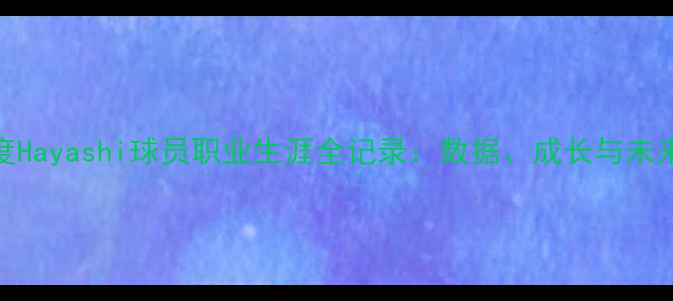 图片 🔥深度Hayashi球员职业生涯全记录：数据、成长与未来挑战