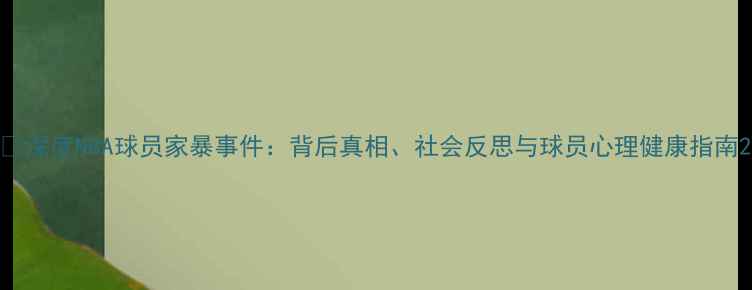 图片 🔥深度NBA球员家暴事件：背后真相、社会反思与球员心理健康指南2