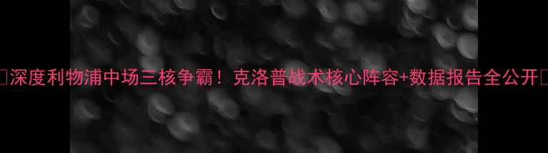 图片 🔥深度利物浦中场三核争霸！克洛普战术核心阵容+数据报告全公开🔥