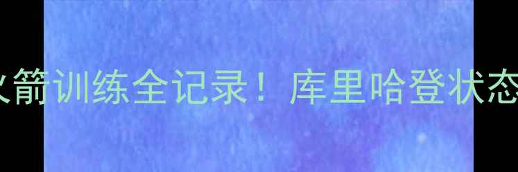 图片 🔥深度勇士vs火箭训练全记录！库里哈登状态曝光+战术大🔥
