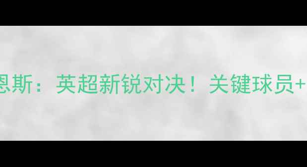图片 🔥深度查尔顿vs巴恩斯：英超新锐对决！关键球员+战术布局全公开📌1