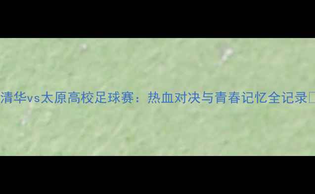 图片 🔥清华vs太原高校足球赛：热血对决与青春记忆全记录🔥2