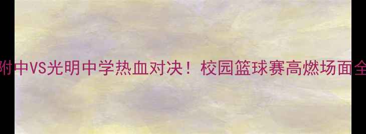 图片 🔥清华附中VS光明中学热血对决！校园篮球赛高燃场面全记录🔥