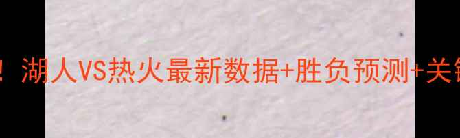 图片 🔥湖人VS热火胜率深度！湖人VS热火最新数据+胜负预测+关键球员对比（附赛程）1