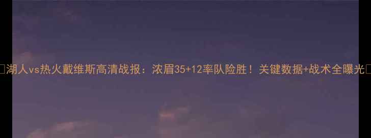 图片 🔥湖人vs热火戴维斯高清战报：浓眉35+12率队险胜！关键数据+战术全曝光🔥