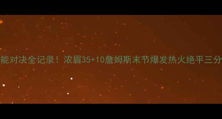 图片 🔥湖人vs热火高能对决全记录！浓眉35+10詹姆斯末节爆发热火绝平三分绝杀引爆全网🔥