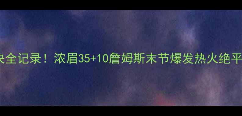 图片 🔥湖人vs热火高能对决全记录！浓眉35+10詹姆斯末节爆发热火绝平三分绝杀引爆全网🔥2