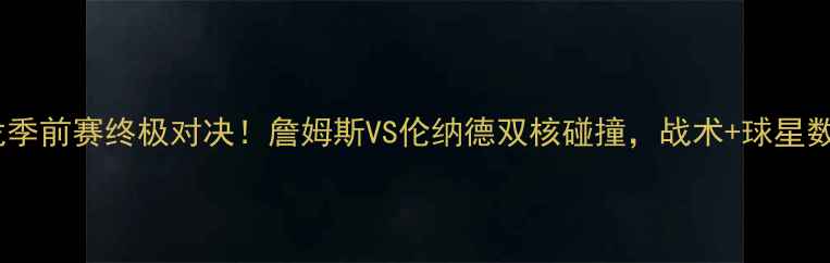 图片 🔥湖人vs猛龙季前赛终极对决！詹姆斯VS伦纳德双核碰撞，战术+球星数据全公开🔥1