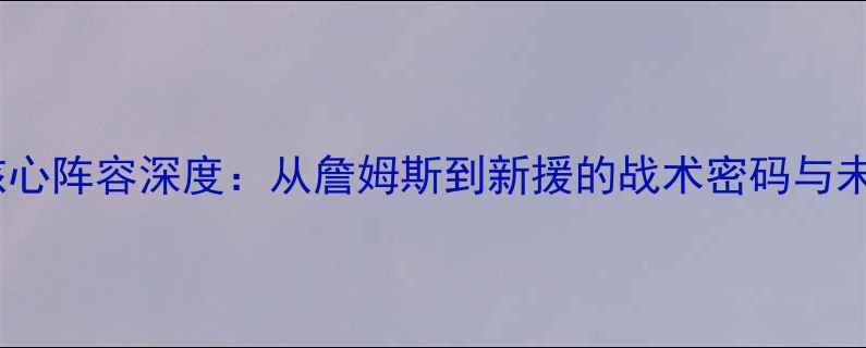 图片 🔥湖人核心阵容深度：从詹姆斯到新援的战术密码与未来展望2