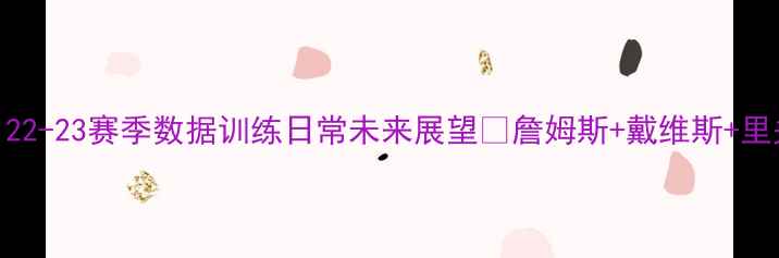 图片 🔥湖人球星全！22-23赛季数据训练日常未来展望💥詹姆斯+戴维斯+里夫斯深度测评🏀