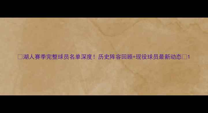 图片 🔥湖人赛季完整球员名单深度！历史阵容回顾+现役球员最新动态🔥1