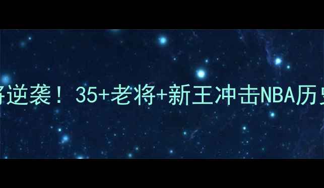 图片 🔥湖人队老将逆袭！35+老将+新王冲击NBA历史第一王朝🔥