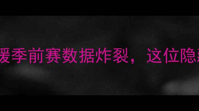 图片 🔥湖人队重磅引援深度！新援季前赛数据炸裂，这位隐藏王牌让詹姆斯直呼惊喜！1