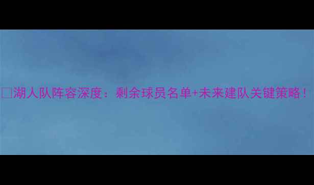 图片 🔥湖人队阵容深度：剩余球员名单+未来建队关键策略！