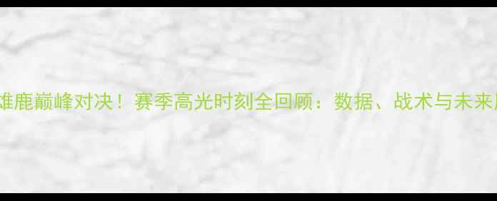 图片 🔥湖人雄鹿巅峰对决！赛季高光时刻全回顾：数据、战术与未来展望🔥1