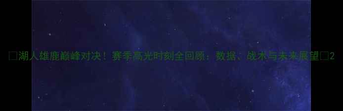 图片 🔥湖人雄鹿巅峰对决！赛季高光时刻全回顾：数据、战术与未来展望🔥2