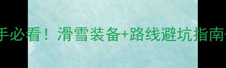 图片 🔥滑雪比赛新手必看！滑雪装备+路线避坑指南+高性价比攻略