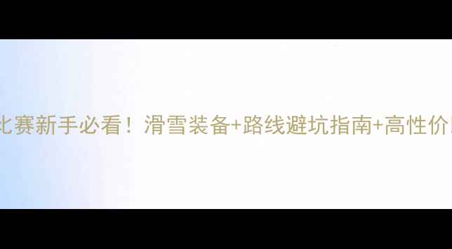 图片 🔥滑雪比赛新手必看！滑雪装备+路线避坑指南+高性价比攻略1