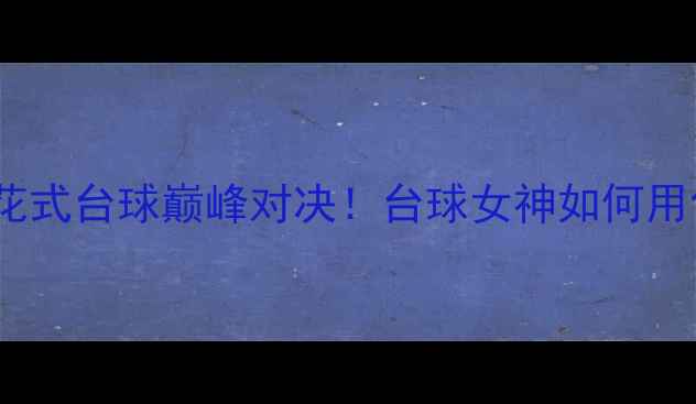 图片 🔥潘晓婷VS奥沙利文：花式台球巅峰对决！台球女神如何用创意球技碾压传奇？💥1